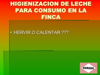 HIGIENIZACION DE LECHE
PARA CONSUMO EN LA
FINCA
 HERVIR O CALENTAR ???
 