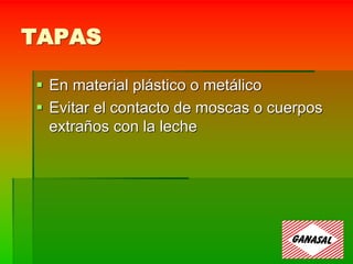 TAPAS
 En material plástico o metálico
 Evitar el contacto de moscas o cuerpos
extraños con la leche
 