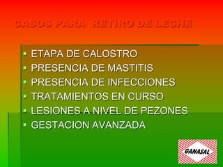 CASOS PARA RETIRO DE LECHE
 ETAPA DE CALOSTRO
 PRESENCIA DE MASTITIS
 PRESENCIA DE INFECCIONES
 TRATAMIENTOS EN CURSO
 LESIONES A NIVEL DE PEZONES
 GESTACION AVANZADA
 