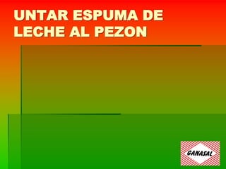 UNTAR ESPUMA DE
LECHE AL PEZON
 