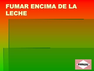 FUMAR ENCIMA DE LA
LECHE
 