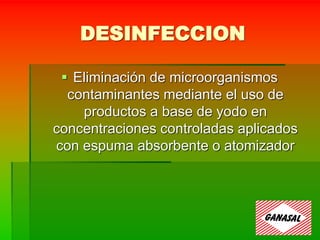 DESINFECCION
 Eliminación de microorganismos
contaminantes mediante el uso de
productos a base de yodo en
concentraciones controladas aplicados
con espuma absorbente o atomizador
 