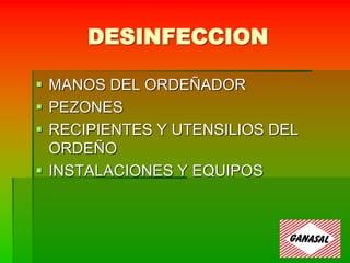 DESINFECCION
 MANOS DEL ORDEÑADOR
 PEZONES
 RECIPIENTES Y UTENSILIOS DEL
ORDEÑO
 INSTALACIONES Y EQUIPOS
 