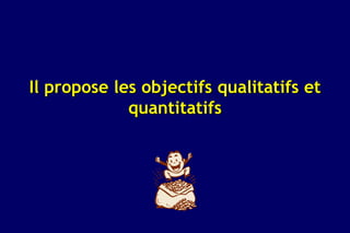 Il propose les objectifs qualitatifs et
             quantitatifs
 