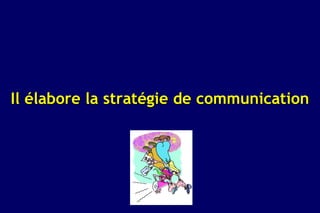 Il élabore la stratégie de communication
 
