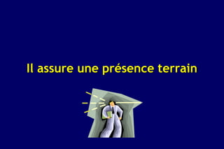 Il assure une présence terrain
 