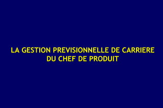 LA GESTION PREVISIONNELLE DE CARRIERE
         DU CHEF DE PRODUIT
 