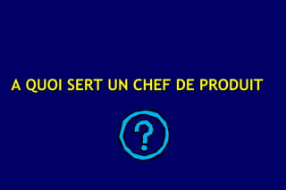 A QUOI SERT UN CHEF DE PRODUIT
 