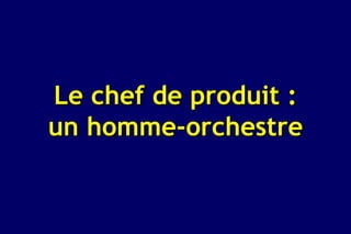 Le chef de produit :
un homme-orchestre
 