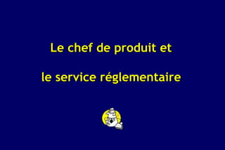 Le chef de produit et

le service réglementaire
 
