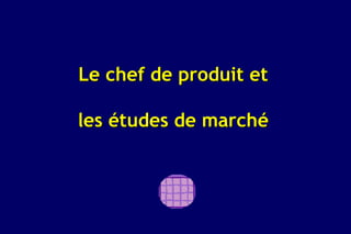 Le chef de produit et

les études de marché
 