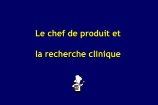 Le chef de produit et

la recherche clinique
 