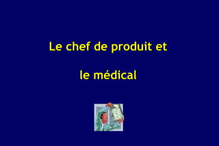 Le chef de produit et

     le médical
 