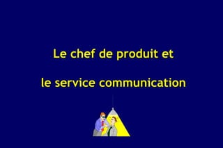 Le chef de produit et

le service communication
 