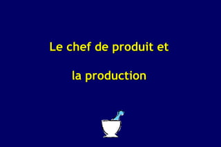 Le chef de produit et

   la production
 