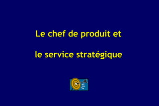 Le chef de produit et

le service stratégique
 