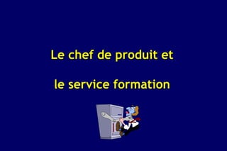 Le chef de produit et

le service formation
 