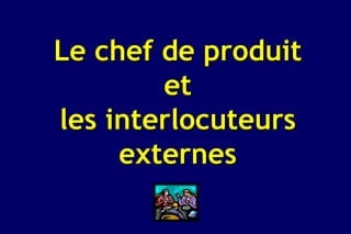Le chef de produit
        et
les interlocuteurs
     externes
 