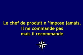 Le chef de produit n ’impose jamais,
        il ne commande pas
        mais il recommande
 