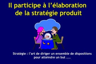 Il participe à l’élaboration
   de la stratégie produit




 Stratégie : l’art de diriger un ensemble de dispositions
                 pour atteindre un but ……
 