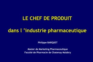 LE CHEF DE PRODUIT

dans l ’industrie pharmaceutique

                 Philippe BARQUET

         Master de Marketing Pharmaceutique
      Faculté de Pharmacie de Chatenay Malabry
 