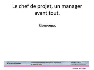 Le chef de projet, un manager
avant tout.
Bienvenus
Limayrac le 3/12/14
 