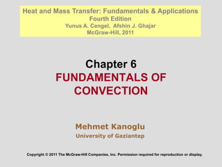 Chapter 6
FUNDAMENTALS OF
CONVECTION
Mehmet Kanoglu
University of Gaziantep
Copyright © 2011 The McGraw-Hill Companies, Inc. Permission required for reproduction or display.
Heat and Mass Transfer: Fundamentals & Applications
Fourth Edition
Yunus A. Cengel, Afshin J. Ghajar
McGraw-Hill, 2011
 