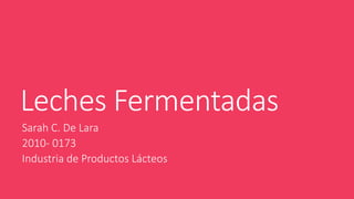 Leches Fermentadas
Sarah C. De Lara
2010- 0173
Industria de Productos Lácteos
 