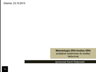 Gdańsk, 23.10.2013

Metodologia GRA Analiza GRA
podejście systemowe do analizy
taktycznej
opracował Kamil Wojkowski
1

 