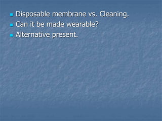  Disposable membrane vs. Cleaning.
 Can it be made wearable?
 Alternative present.
 