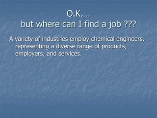 O.K.…
but where can I find a job ???
A variety of industries employ chemical engineers,
representing a diverse range of products,
employers, and services.
 