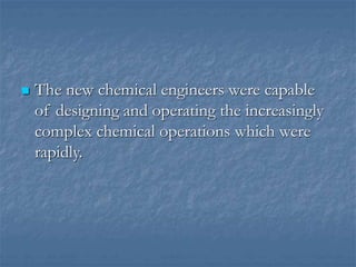  The new chemical engineers were capable
of designing and operating the increasingly
complex chemical operations which were
rapidly.
 