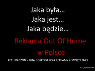 Jaka była…Jaka jest…Jaka będzie… Reklama Out Of Home  w Polsce LECH KACZOŃ – IZBA GOSPODARCZA REKLAMY ZEWNĘTRZNEJ IGRZ, styczeń 2011 