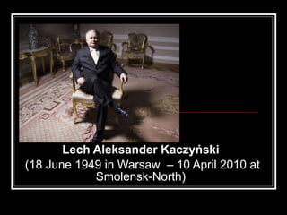 Lech Aleksander Kaczyński   (18 June 1949 in Warsaw  – 10 April 2010 at Smolensk-North)  