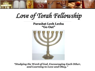 Love of Torah Fellowship 
Parashat Lech Lecha 
“Go Out” 
“Studying the Word of God, Encouraging Each Other, 
and Learning to Love and Obey.” 
 