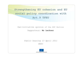 Strengthening EU cohesion and EU
 social policy coordination with
              Art.9 TFEU


 Own-initiative opinion of the SOC Section
         Rapporteur: Mr Lechner




      Public hearing 13 April 2011
                   EESC
 