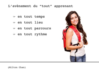 L’avènement du “tout” apprenant 
☞ en tout temps 
☞ en tout lieu 
☞ en tout parcours 
☞ en tout rythme 
(Milton Chan) 
 