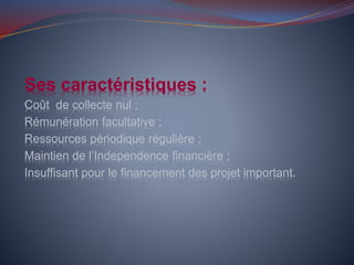 Ses caractéristiques :
Coût de collecte nul ;
Rémunération facultative ;
Ressources périodique régulière ;
Maintien de l’Independence financière ;
Insuffisant pour le financement des projet important.
 