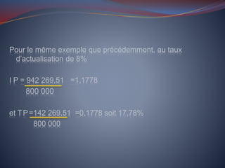 Pour le même exemple que précédemment, au taux
d’actualisation de 8%
I P = 942 269,51 =1,1778
800 000
et TP=142 269,51 =0,1778 soit 17,78%
800 000
 