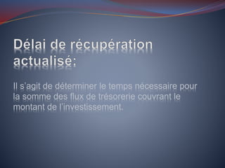 Il s’agit de déterminer le temps nécessaire pour
la somme des flux de trésorerie couvrant le
montant de l’investissement.
 