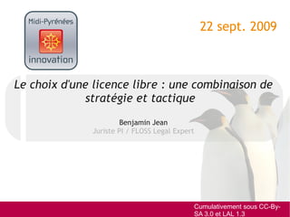 22 sept. 2009



Le choix d'une licence libre : une combinaison de
             stratégie et tactique
                       Benjamin Jean
              Juriste PI / FLOSS Legal Expert




                                            Cumulativement sous CC-By-
                                            SA 3.0 et LAL 1.3
 