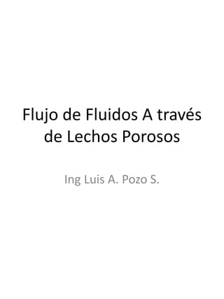 Flujo de Fluidos A través 
de Lechos Porosos 
Ing Luis A. Pozo S. 
 