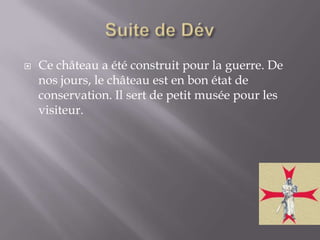 Suite de Dév Ce château a été construit pour la guerre. De nos jours, le château est en bon état de conservation. Il sert de petit musée pour les visiteur.