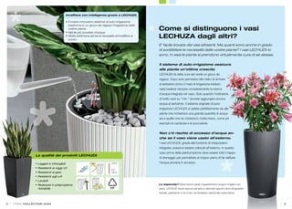 Innafﬁare con intelligenza grazie a LECHUZA

                                           • Il nostro innovativo sistema di auto-irrigazione
                                             trasforma in un gioco da ragazzi l’irrigazione delle
                                             vostre piante
                                           • Niente più eccesso d’acqua
                                                                                                    Come si distinguono i vasi
                                           • Molte settimane senza la necessità di innafﬁare di
                                             nuovo
                                                                                                    LECHUZA dagli altri?
                                                                                                    E’ facile trovare dei vasi attraenti. Ma quanti sono anche in grado
                                                                                                    di soddisfare le necessità delle vostre piante? I vasi LECHUZA lo
                                                                                                    sono. In essi le piante si prendono virtualmente cura di sé stesse.

                                                                                                    Il sistema di auto-irrigazione assicura
                                                                                                    alle piante un’ottima crescita
                                                                                                    LECHUZA fa della cura del verde un gioco da
                                                                                                    ragazzi. Dopo aver permesso alle radici di arrivare
                                                                                                    al serbatoio (circa 3 mesi di irrigazione tradizio-
                                                                                                    nale) basterà riempire completamente la riserva
                                                                                                    d’acqua integrata nel vaso. Solo quando l’indicatore
                                                                                                    di livello sarà su “min.” dovrete aggiungere ancora
                                                                                                    acqua al serbatoio. Il sistema originale di auto-
                                                                                                    irrigazione LECHUZA si adatta perfettamente sia alle
                                                                                                    piante che richiedono una grande quantità di acqua
                                                                                                    sia a quelle che ne richiedono molta meno, come ad
                                                                                                    esempio le cactacee e le succulente.


                                                                                                    Non c’è rischio di eccesso d’acqua an-
                                                                                                    che se il vaso viene usato all’esterno.
                                                                                                    I vasi LECHUZA, grazie alla funzione di troppopieno
                                                                                                    integrata, possono essere collocati all’esterno. In questo
                                                                                                    caso prima della piantumazione deve essere tolto il tappo
                La qualità dei prodotti LECHUZA
                                                                                                    di drenaggio per permettere al troppo-pieno di far deﬂuire
                • Leggeri e infrangibili                       UV             +70°C                 l’acqua piovana in eccesso.
                • Resistenti ai raggi UV
                                                                              0°C
                • Resistenti al gelo                                          -30°C

                • Resistenti agli urti
                • Lavabili
                • Realizzati in polipropilene                                                       Lo sapevate? Quasi tutte le piante d’appartamento vengono irrigate in ec-
                  riciclabile                                                                       cesso. LECHUZA invece assicura sempre un bilanciato apporto idrico all’apparato
                                                                                                    radicale, garantendo in tal modo una fantastica crescita alle vostre piante.



2   TREND COLLECTION 2009                                                                                                                                                             3
 