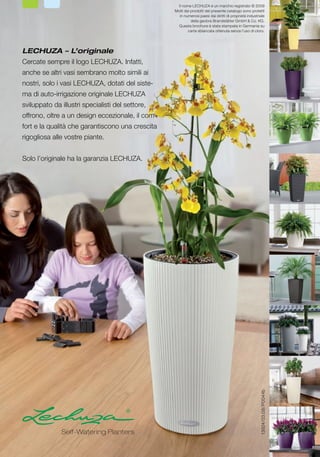 Il nome LECHUZA è un marchio registrato © 2009
                                                       Molti dei prodotti del presente catalogo sono protetti
                                                         in numerosi paesi dai diritti di proprietà industriale
                                                                 della geobra Brandstätter GmbH & Co. KG.
                                                         Questa brochure è stata stampata in Germania su
                                                               carta sbiancata ottenuta senza l’uso di cloro.




     LECHUZA – L’originale
     Cercate sempre il logo LECHUZA. Infatti,
     anche se altri vasi sembrano molto simili ai
     nostri, solo i vasi LECHUZA, dotati del siste-
     ma di auto-irrigazione originale LECHUZA
     sviluppato da illustri specialisti del settore,
     offrono, oltre a un design eccezionale, il com-
     fort e la qualità che garantiscono una crescita
     rigogliosa alle vostre piante.


     Solo l’originale ha la garanzia LECHUZA.




                                                                                                            13924/ 03.09 / P0044b




                   Self-Watering Planters

16     TREND COLLECTION 2009
 