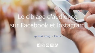 Le ciblage d’audience
sur Facebook et Instagram
19 mai 2017 - Paris
 