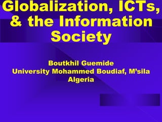Globalization, ICTs,
& the Information
Society
Boutkhil Guemide
University Mohammed Boudiaf, M’sila
Algeria
 