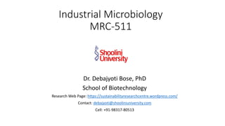 Industrial Microbiology
MRC-511
Dr. Debajyoti Bose, PhD
School of Biotechnology
Research Web Page: https://sustainabilityresearchcentre.wordpress.com/
Contact: debajyoti@shooliniuniversity.com
Cell: +91-98317-80513
 