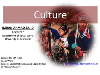 Culture
IMRAN AHMAD SAJID
Lecturer
Department of Social Work,
University of Peshawar
imranahmad131@upesh.edu.pk
Lecture for MA Final
Social Work
Subject: Social Institutions and Social System
of Pakistani Society
 