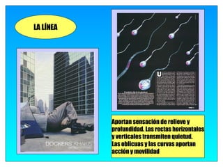 LA LÍNEA




           Aportan sensación de relieve y
           profundidad. Las rectas horizontales
           y verticales transmiten quietud.
           Las oblicuas y las curvas aportan
           acción y movilidad
 